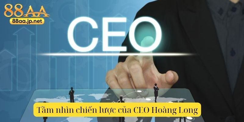 CEO Hoàng Long – Người dẫn dắt 88AA vươn tới đỉnh cao mới của ngành giải trí trực tuyến 4 Tầm nhìn chiến lược của CEO Hoàng Long